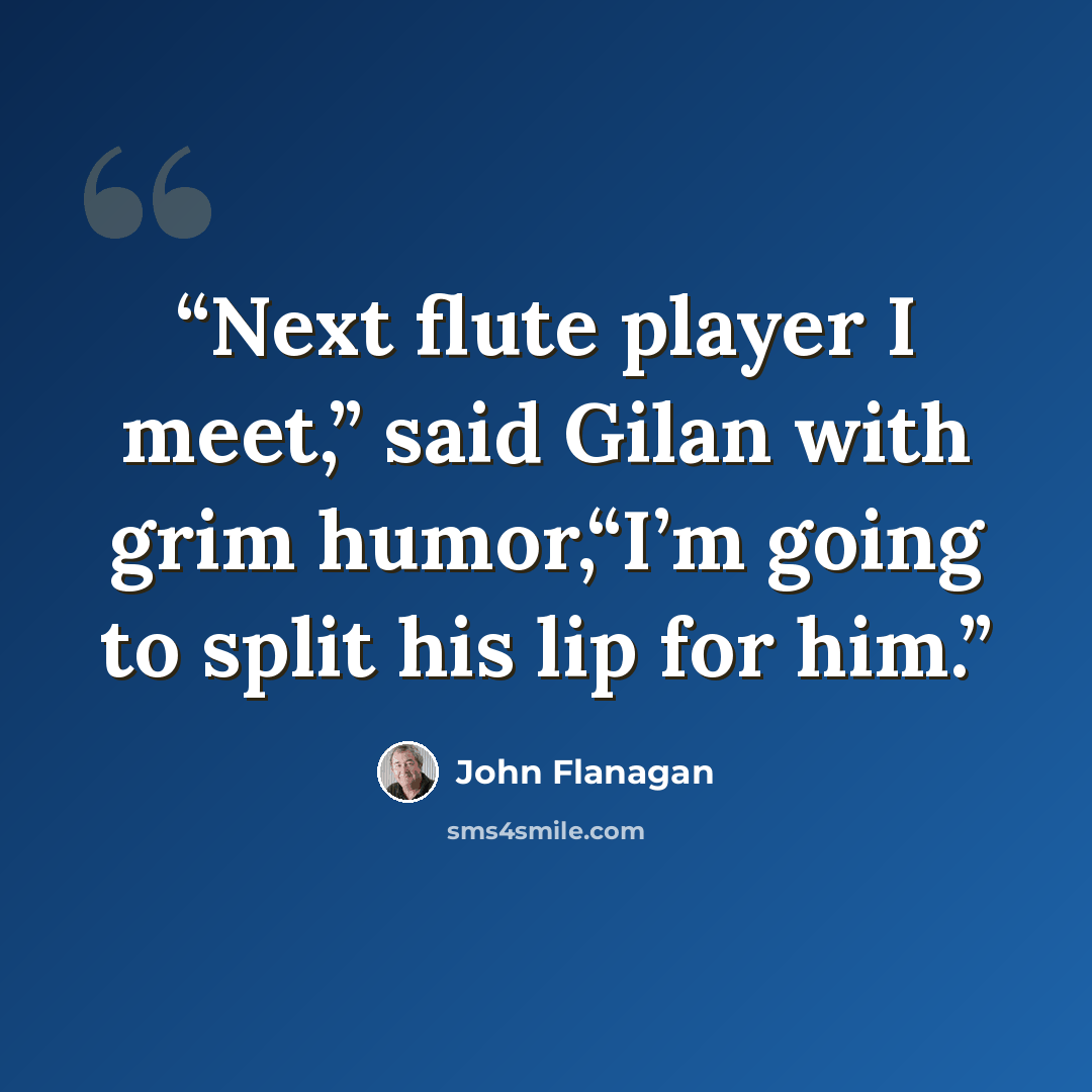 “Next flute player I meet,” said Gilan with grim humor,“I’m going to split his lip for him.” quote by John Flanagan