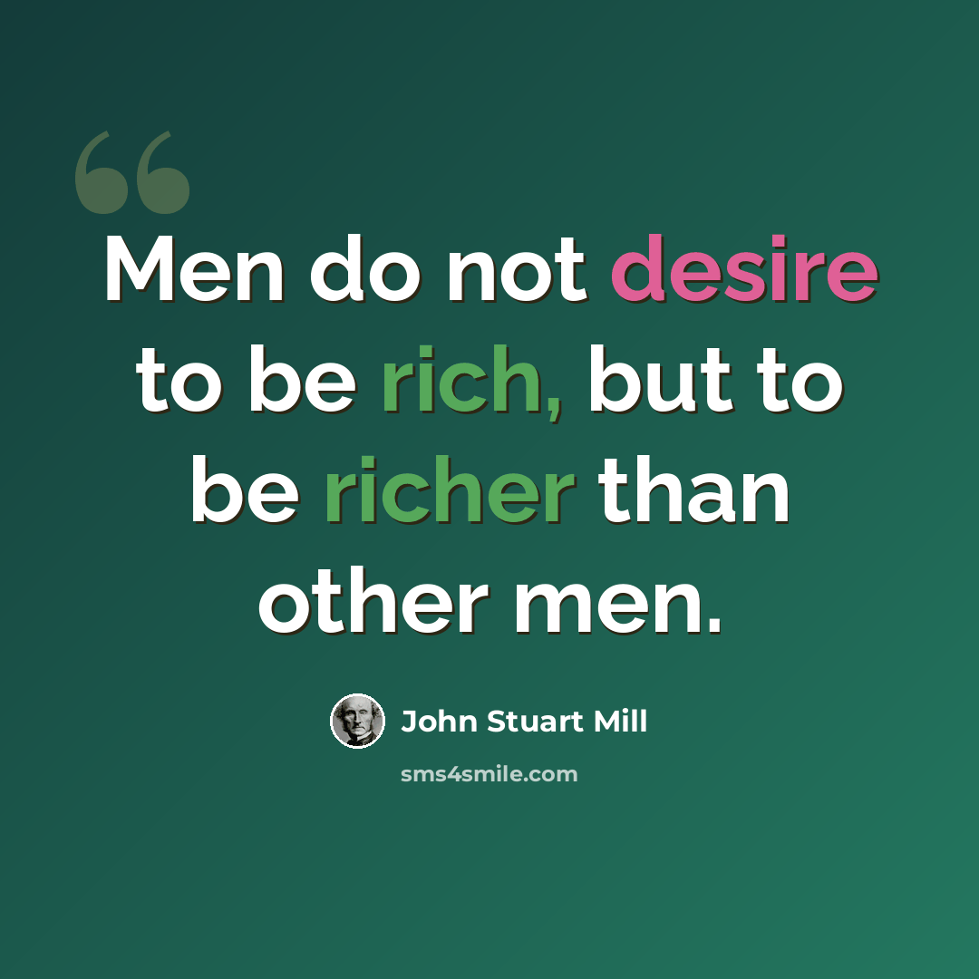 “Men do not desire to be rich, but to be richer than other men.” quote by John Stuart Mill