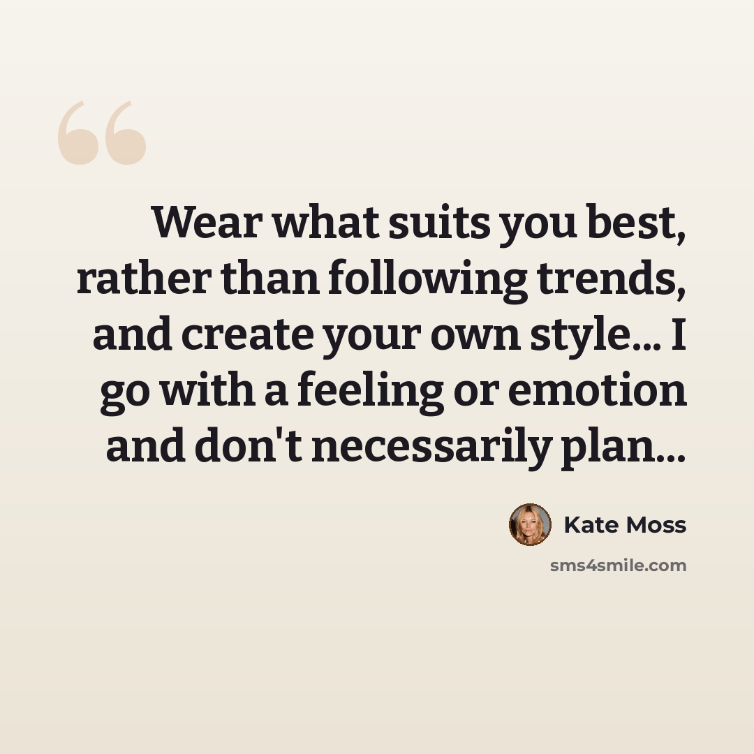 “Wear what suits you best, rather than following trends, and create your own style... I go with a feeling or emotion and don't necessarily plan...” quote by Kate Moss
