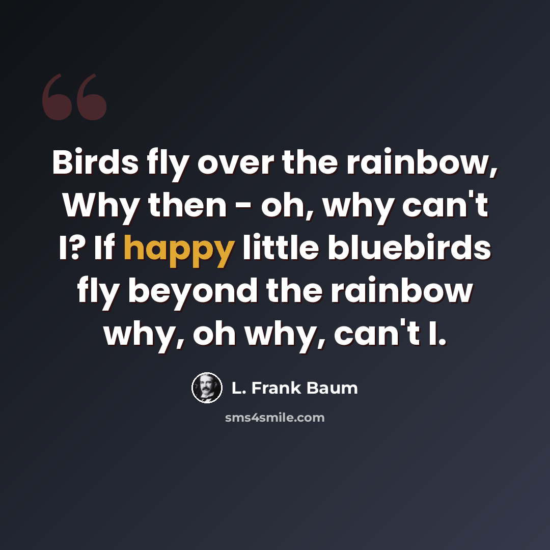 “Birds fly over the rainbow, Why then - oh, why can't I? If happy little bluebirds fly beyond the rainbow why, oh why, can't I.” quote by L. Frank Baum