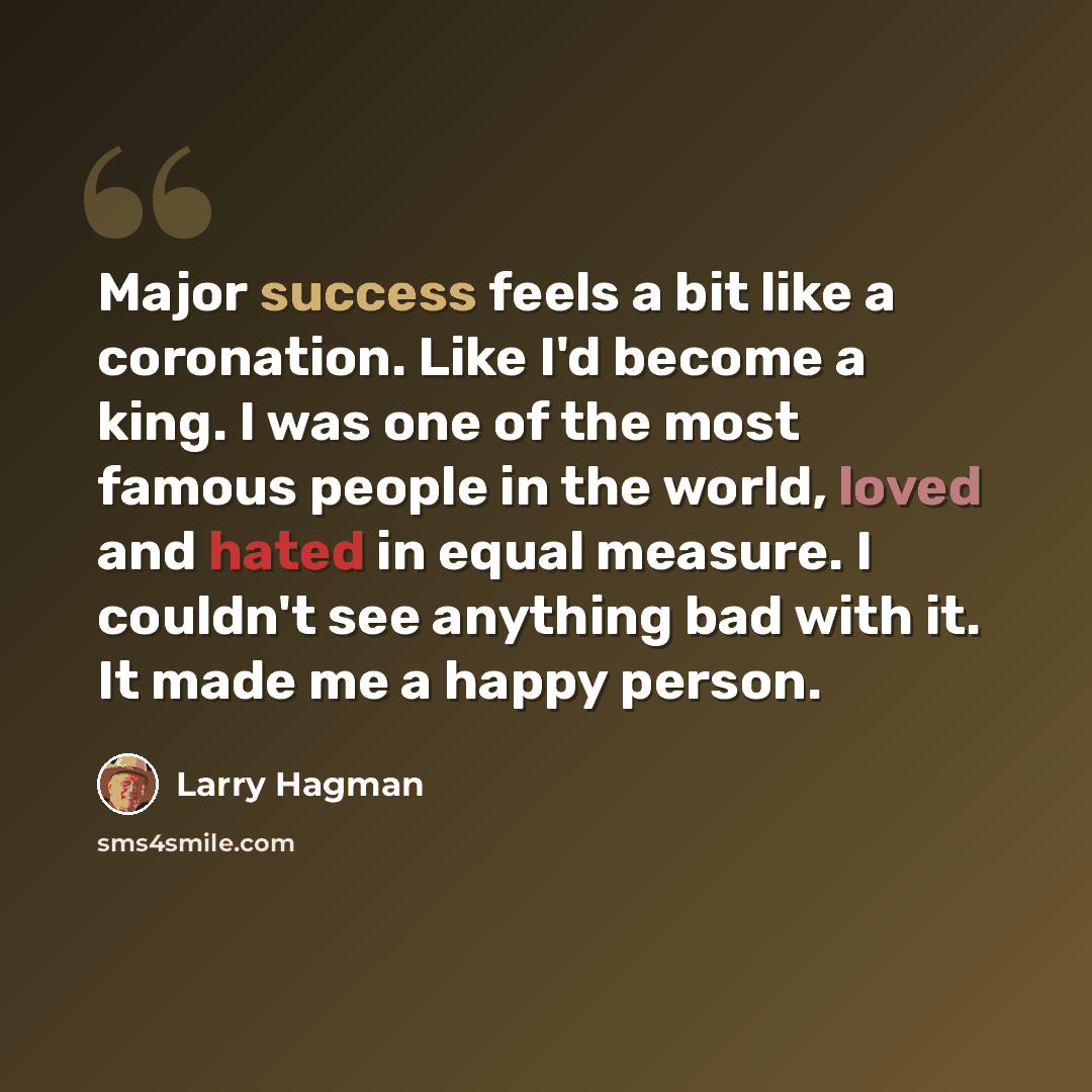 “Major success feels a bit like a coronation. Like I'd become a king. I was one of the most famous people in the world, loved and hated in equal measure. I couldn't see anything bad with it. It made me a happy person.” quote by Larry Hagman