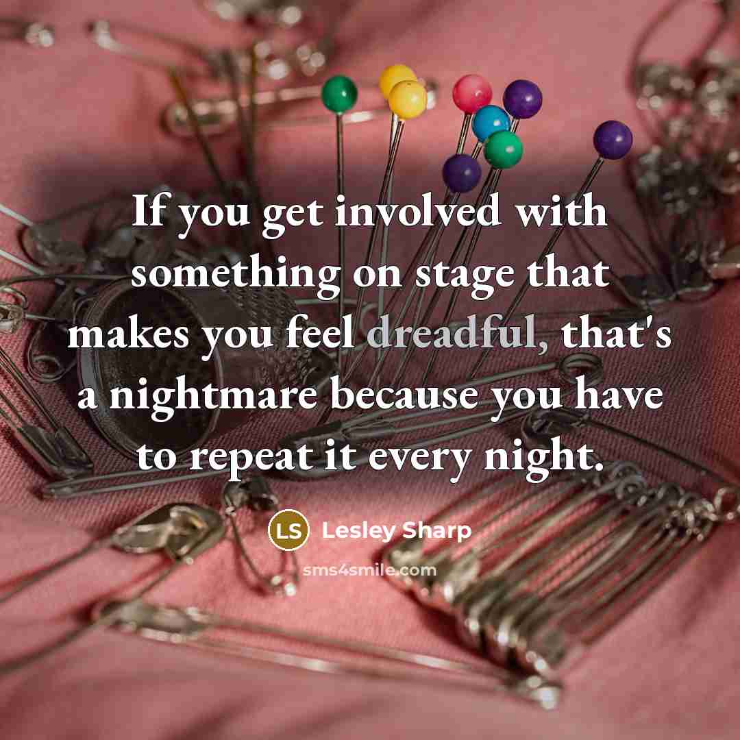“If you get involved with something on stage that makes you feel dreadful, that's a nightmare because you have to repeat it every night.” quote by Lesley Sharp