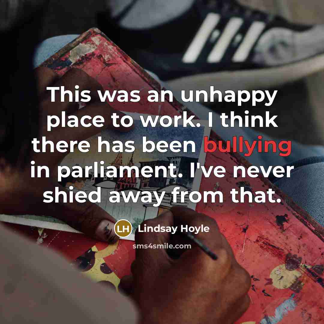 “This was an unhappy place to work. I think there has been bullying in parliament. I've never shied away from that.” quote by Lindsay Hoyle