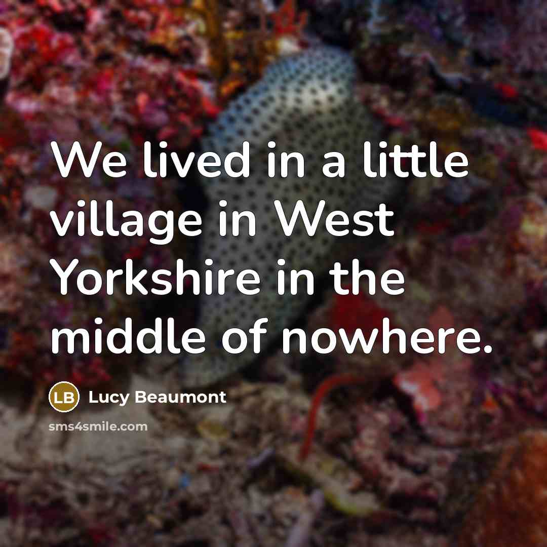 “We lived in a little village in West Yorkshire in the middle of nowhere.” quote by Lucy Beaumont