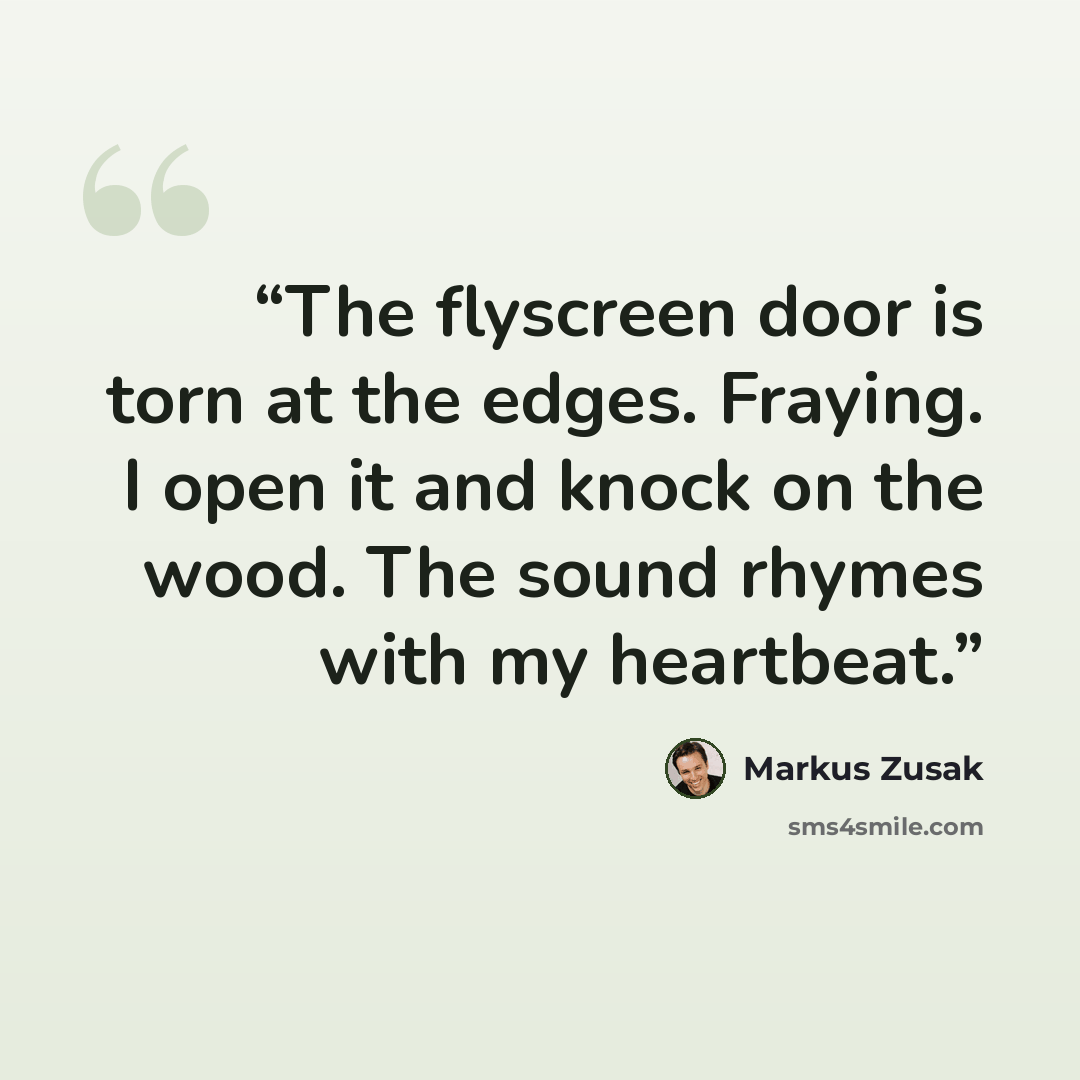 “The flyscreen door is torn at the edges. Fraying. I open it and knock on the wood. The sound rhymes with my heartbeat.” quote by Markus Zusak