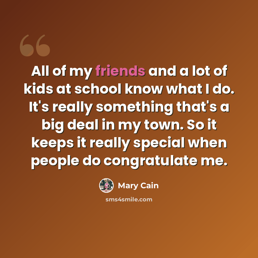“All of my friends and a lot of kids at school know what I do. It's really something that's a big deal in my town. So it keeps it really special when people do congratulate me.” quote by Mary Cain