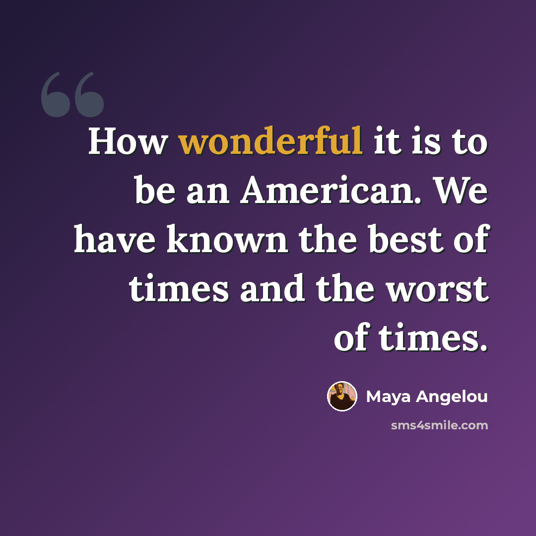 “How wonderful it is to be an American. We have known the best of times and the worst of times.” quote by Maya Angelou