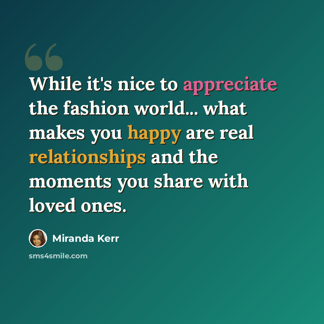 “While it's nice to appreciate the fashion world... what makes you happy are real relationships and the moments you share with loved ones.” quote by Miranda Kerr