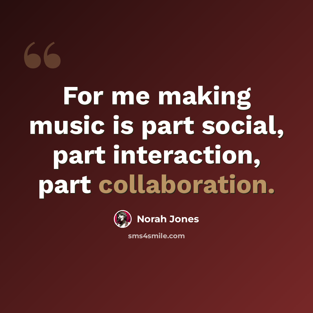 “For me making music is part social, part interaction, part collaboration.” quote by Norah Jones