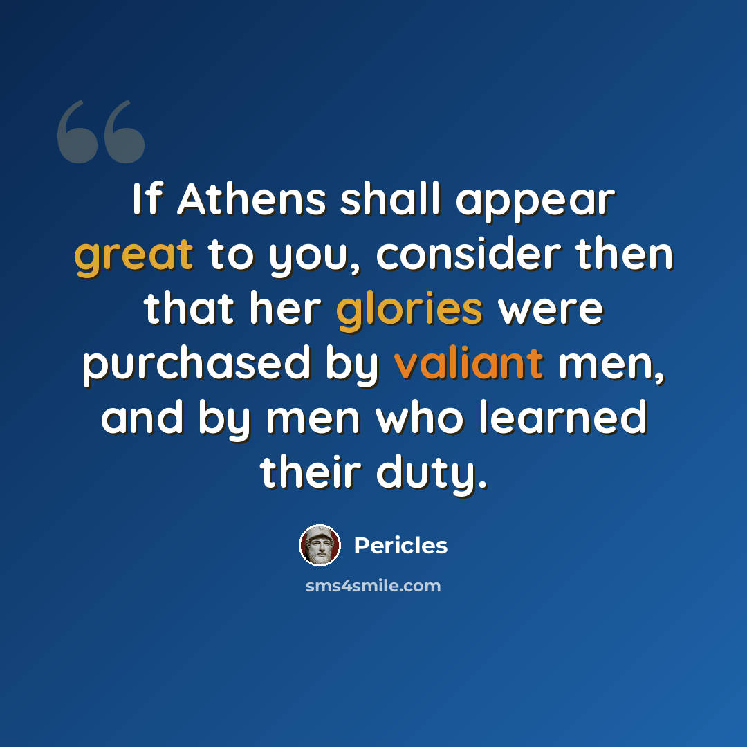 “If Athens shall appear great to you, consider then that her glories were purchased by valiant men, and by men who learned their duty.” quote by Pericles