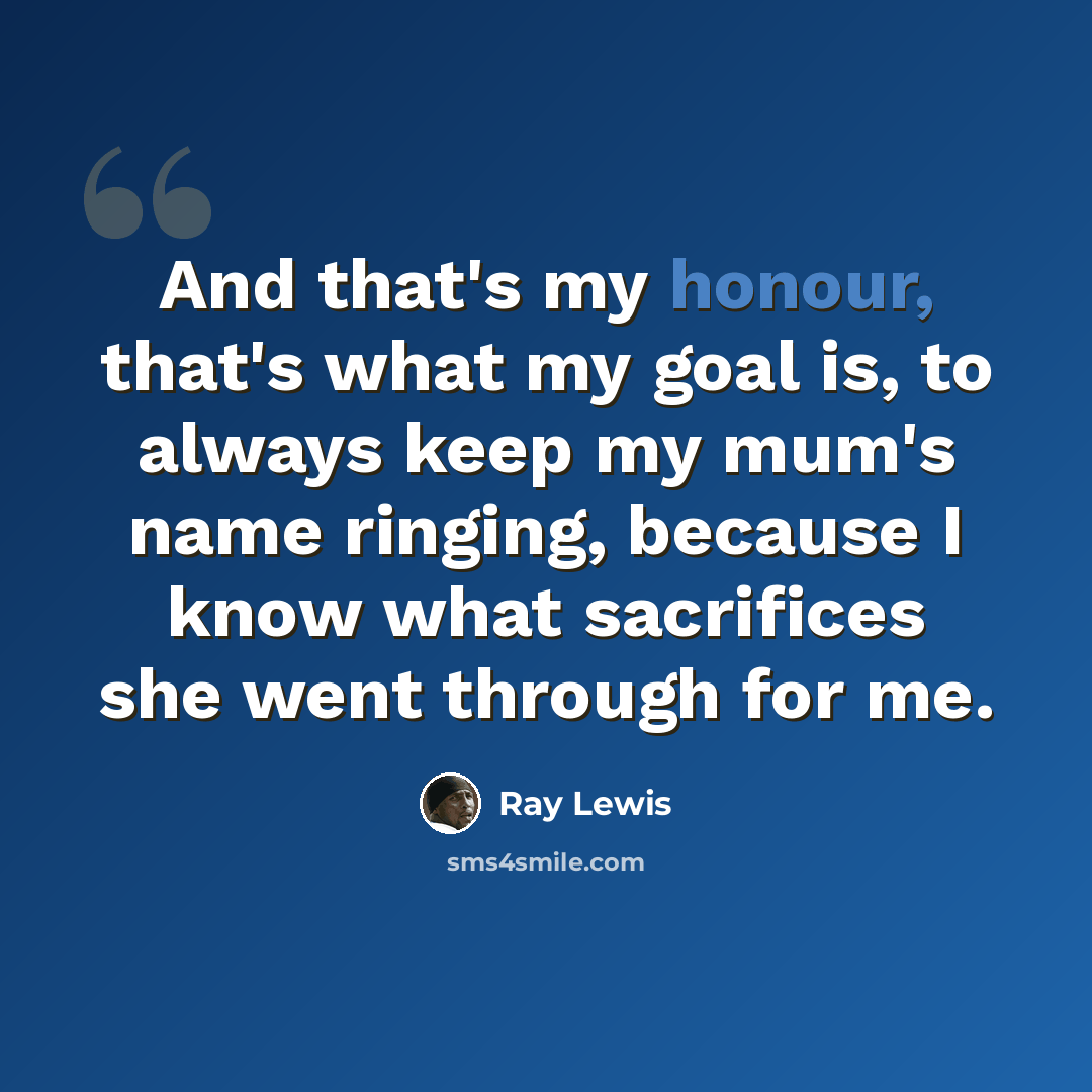 “And that's my honour, that's what my goal is, to always keep my mum's name ringing, because I know what sacrifices she went through for me.” quote by Ray Lewis