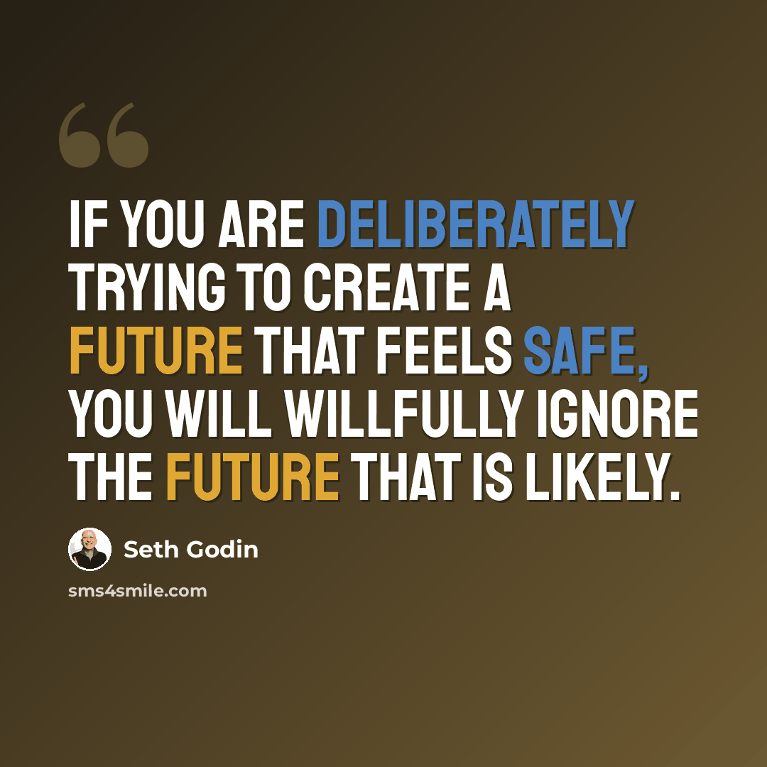 “If you are deliberately trying to create a future that feels safe, you will willfully ignore the future that is likely.” quote by Seth Godin