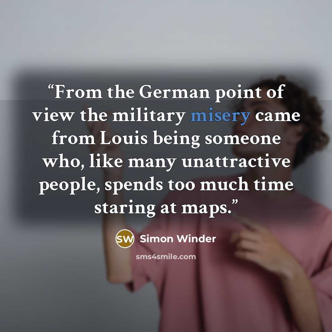 “From the German point of view the military misery came from Louis being someone who, like many unattractive people, spends too much time staring at maps.” quote by Simon Winder