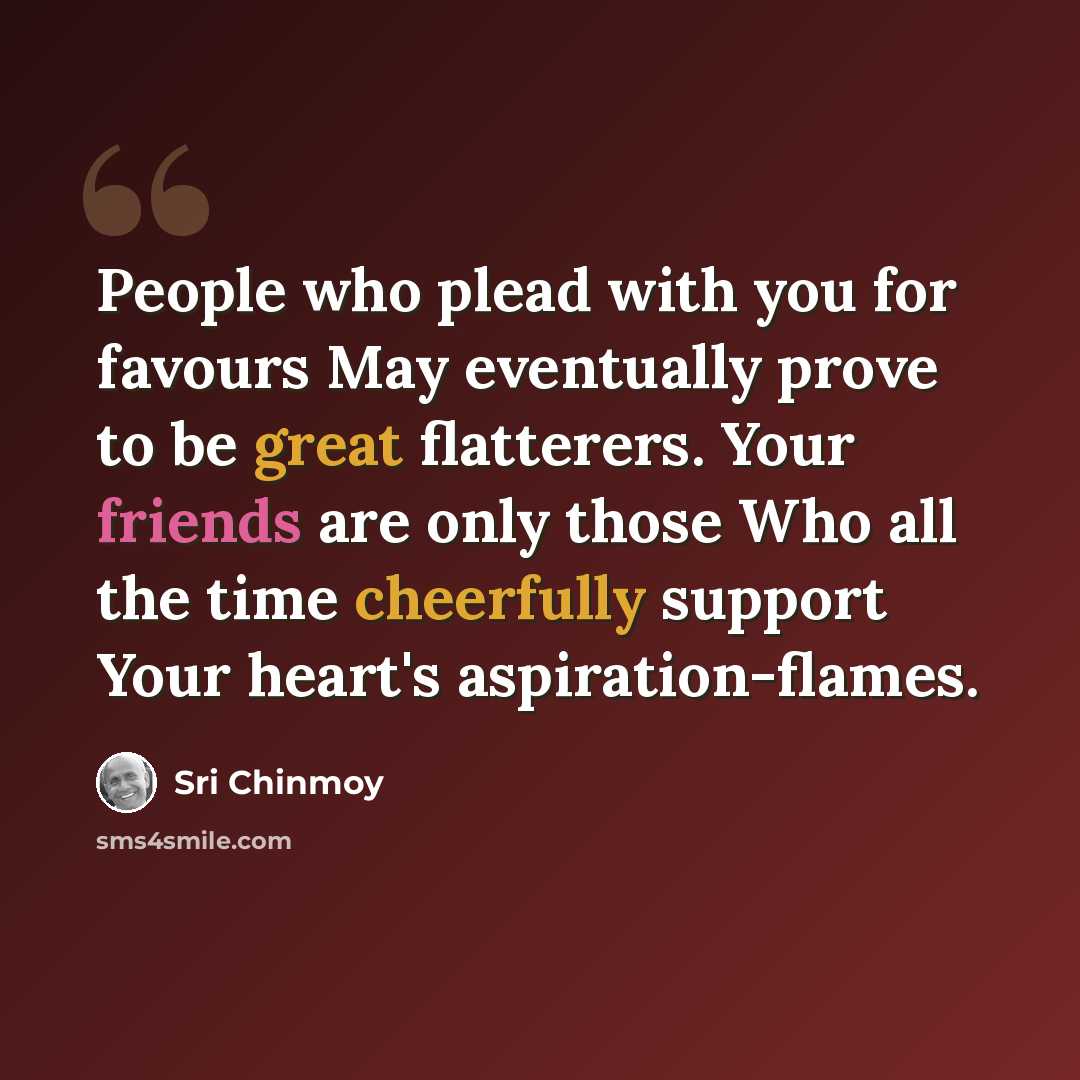 “People who plead with you for favours May eventually prove to be great flatterers. Your friends are only those Who all the time cheerfully support Your heart's aspiration-flames.” quote by Sri Chinmoy