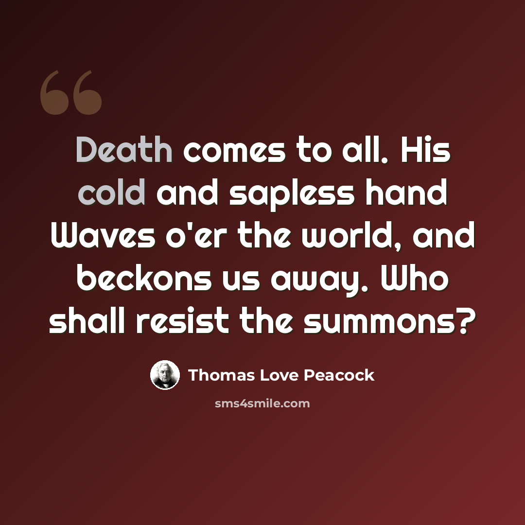 “Death comes to all. His cold and sapless hand Waves o'er the world, and beckons us away. Who shall resist the summons?” quote by Thomas Love Peacock