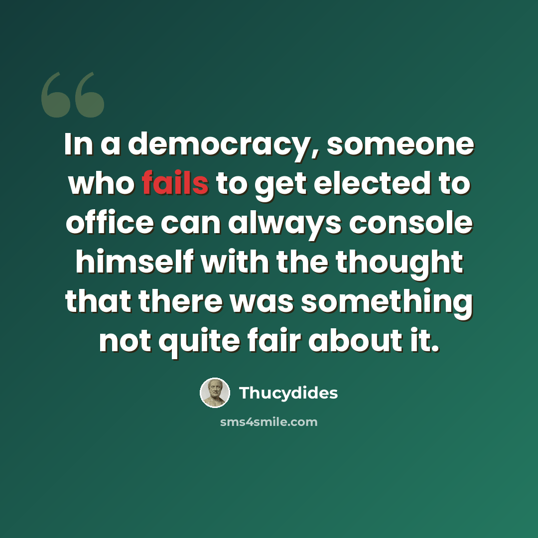 “In a democracy, someone who fails to get elected to office can always console himself with the thought that there was something not quite fair about it.” quote by Thucydides