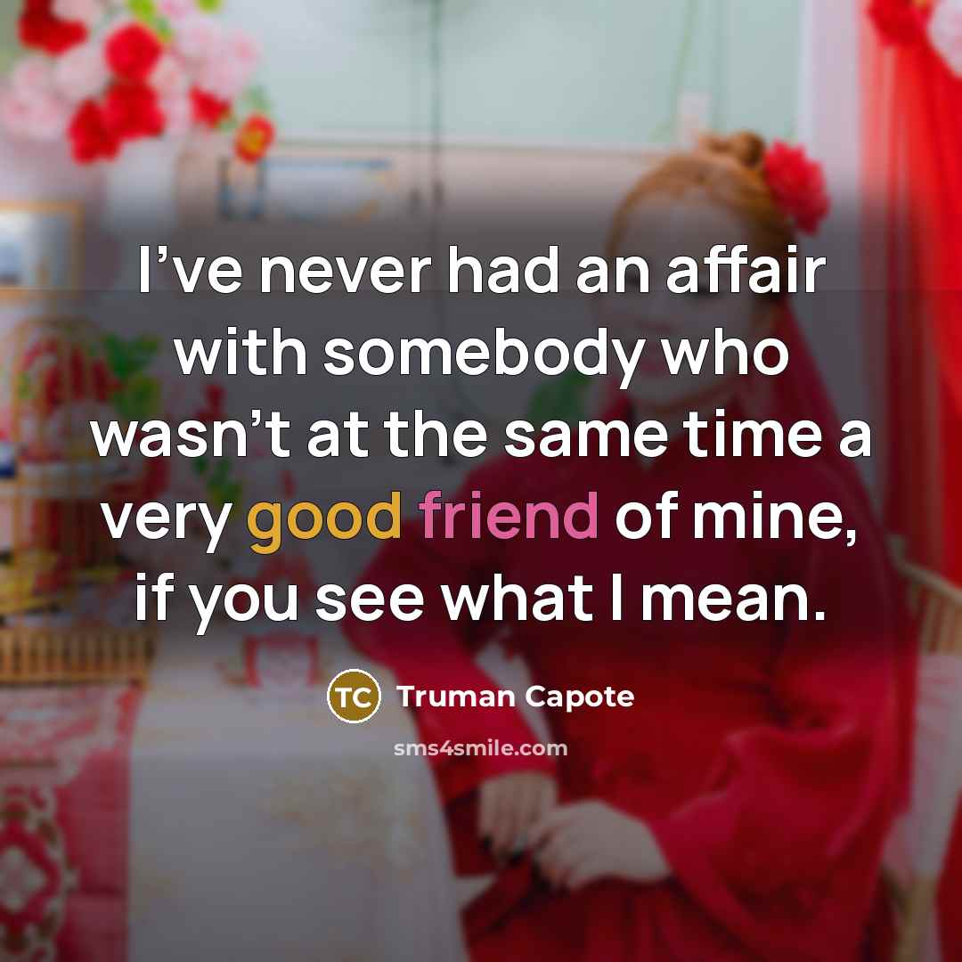 “I've never had an affair with somebody who wasn't at the same time a very good friend of mine, if you see what I mean.” quote by Truman Capote