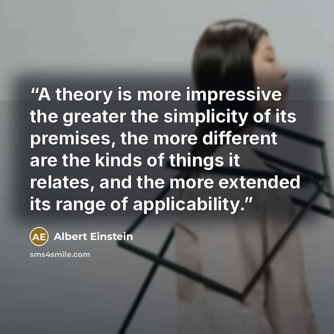 “A theory is more impressive the greater the simplicity of its premises, the more different are the kinds of things it relates, and the more extended its range of applicability.” quote by Albert Einstein