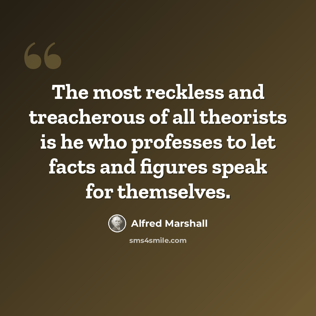 “The most reckless and treacherous of all theorists is he who professes to let facts and figures speak for themselves.” quote by Alfred Marshall