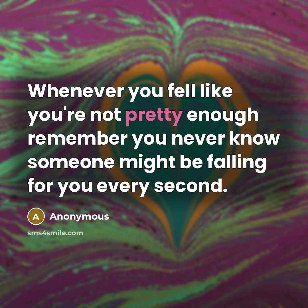 “Whenever you fell like you're not pretty enough remember you never know someone might be falling for you every second.” quote by Anonymous