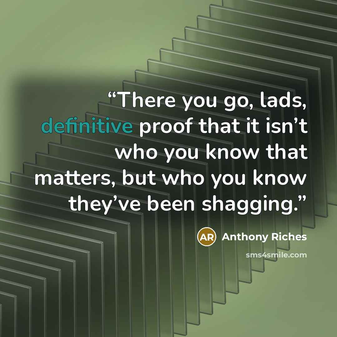 “There you go, lads, definitive proof that it isn’t who you know that matters, but who you know they’ve been shagging.” quote by Anthony Riches
