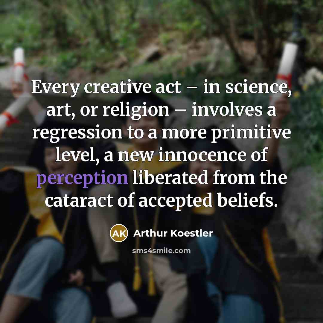 “Every creative act – in science, art, or religion – involves a regression to a more primitive level, a new innocence of perception liberated from the cataract of accepted beliefs.” quote by Arthur Koestler