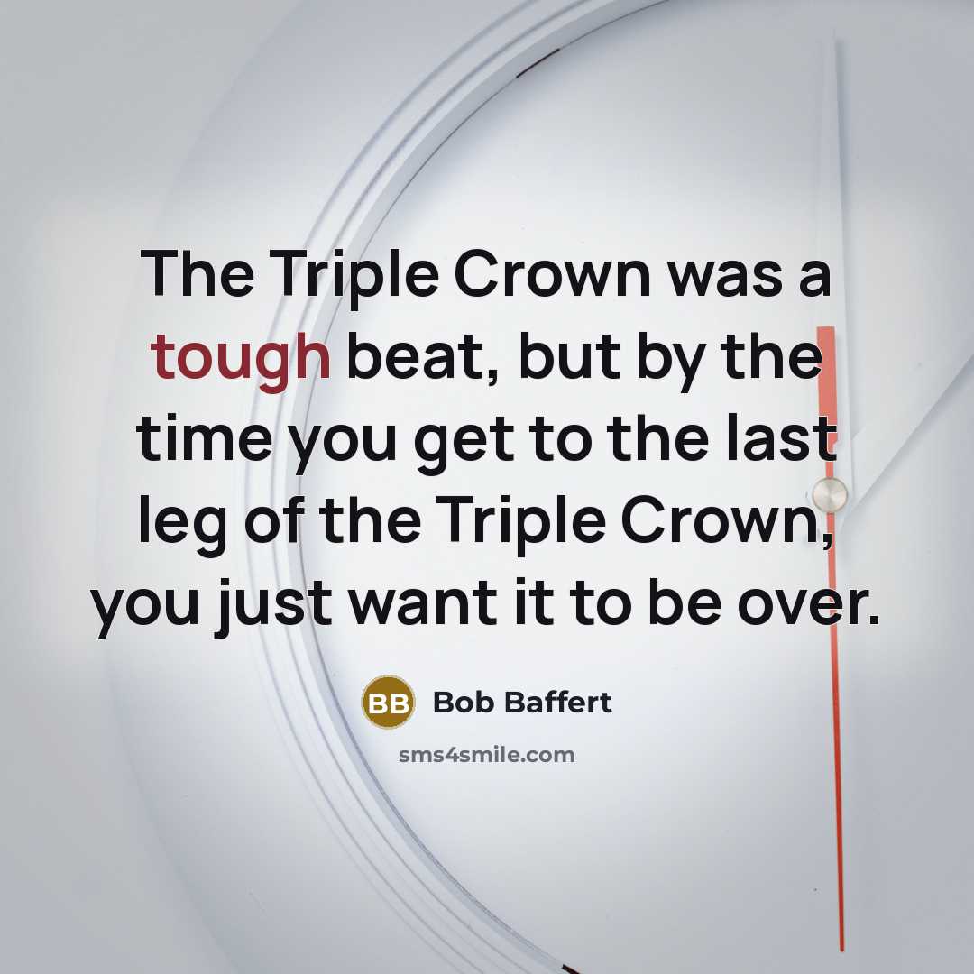 “The Triple Crown was a tough beat, but by the time you get to the last leg of the Triple Crown, you just want it to be over.” quote by Bob Baffert
