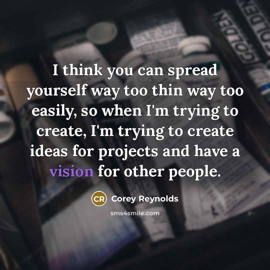 “I think you can spread yourself way too thin way too easily, so when I'm trying to create, I'm trying to create ideas for projects and have a vision for other people.” quote by Corey Reynolds