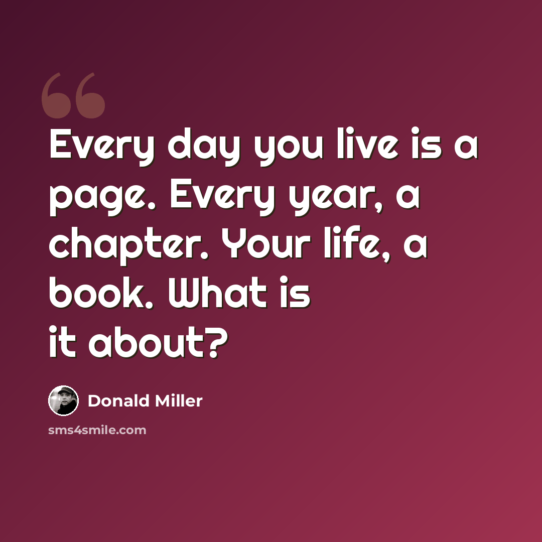 “Every day you live is a page. Every year, a chapter. Your life, a book. What is it about?” quote by Donald Miller