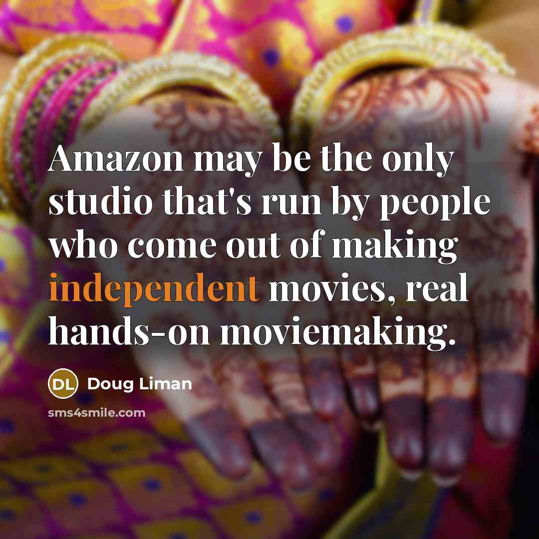 “Amazon may be the only studio that's run by people who come out of making independent movies, real hands-on moviemaking.” quote by Doug Liman