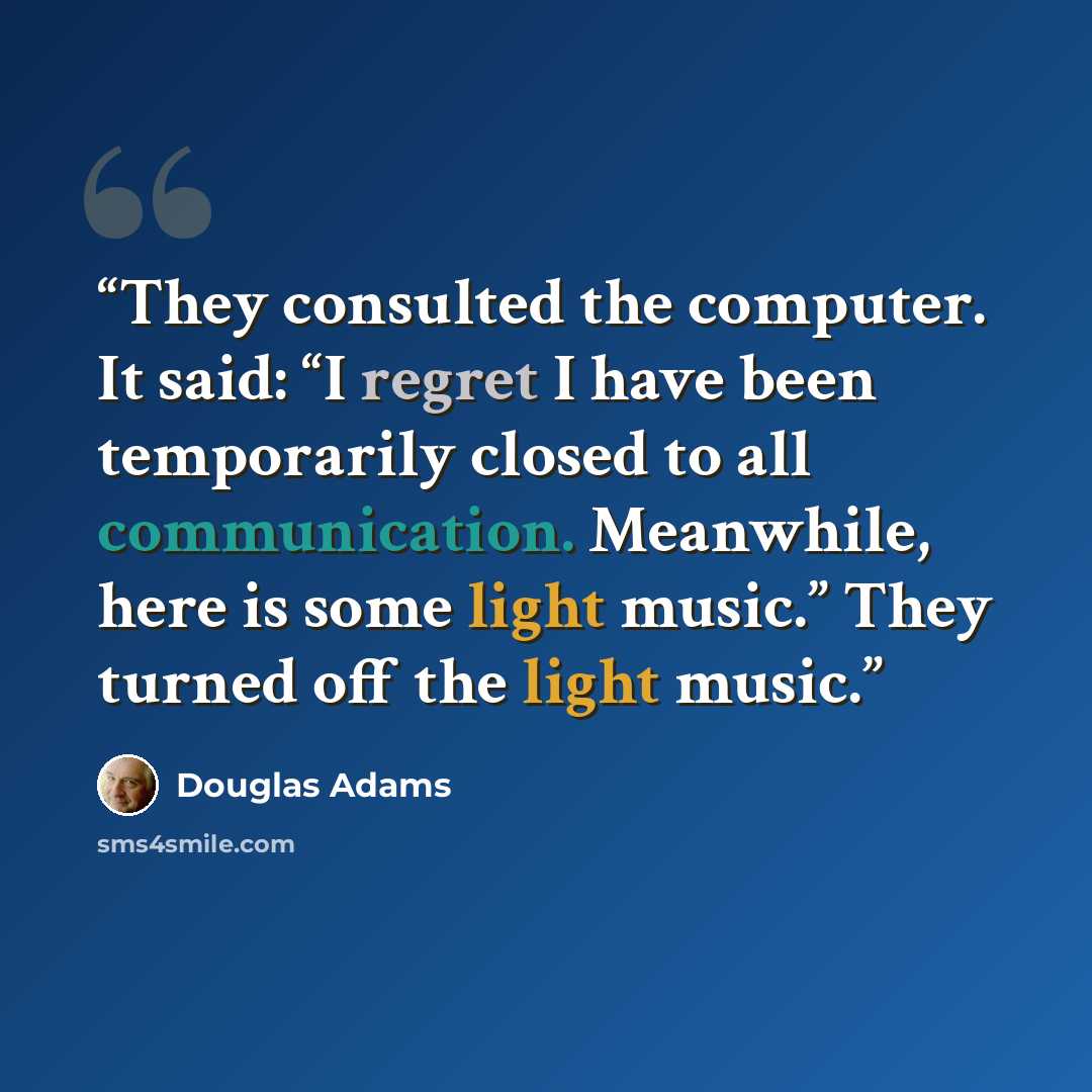 “They consulted the computer. It said: “I regret I have been temporarily closed to all communication. Meanwhile, here is some light music.” They turned off the light music.” quote by Douglas Adams