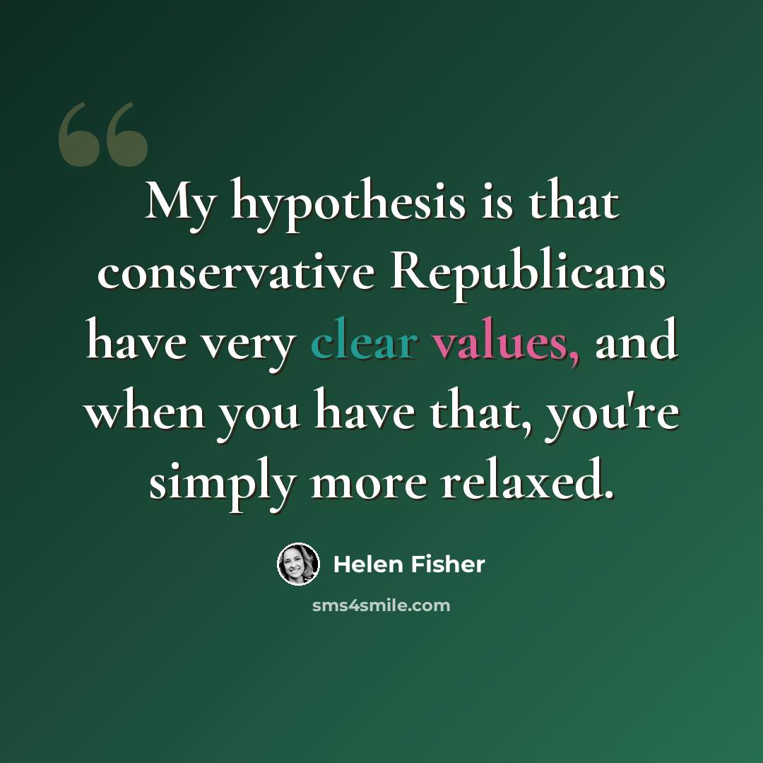 “My hypothesis is that conservative Republicans have very clear values, and when you have that, you're simply more relaxed.” quote by Helen Fisher