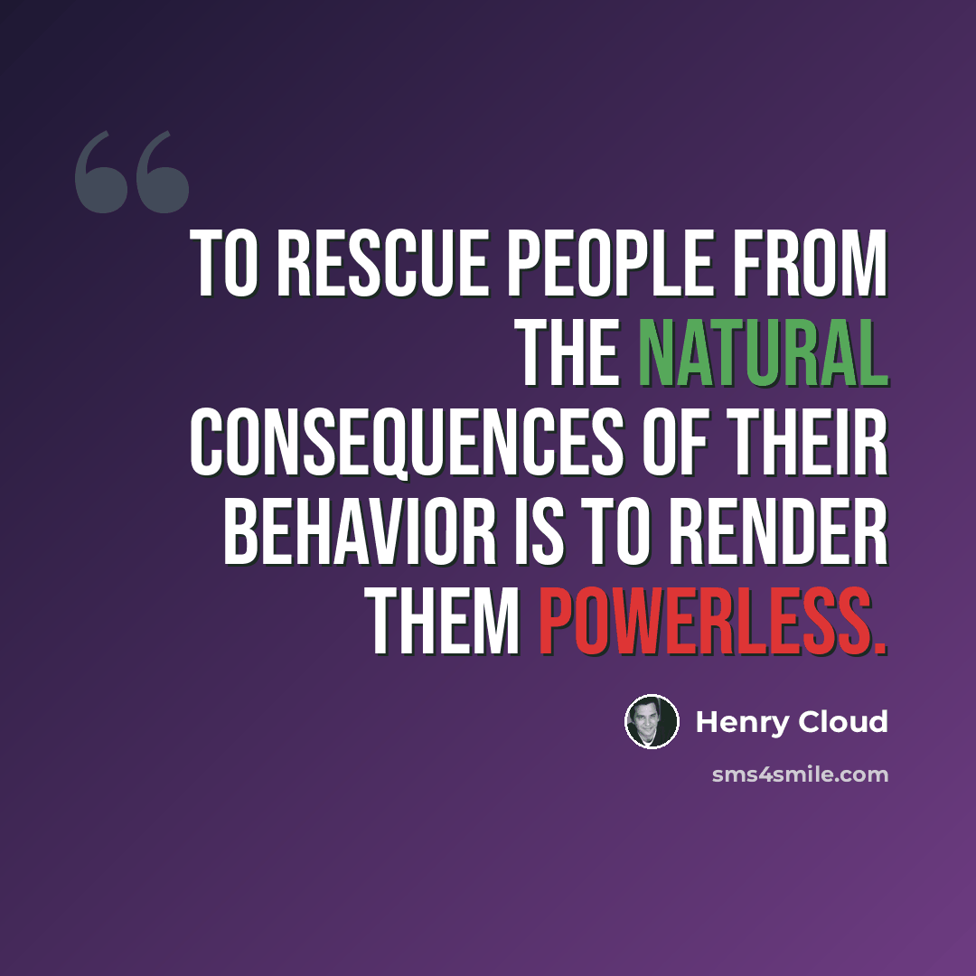“To rescue people from the natural consequences of their behavior is to render them powerless.” quote by Henry Cloud