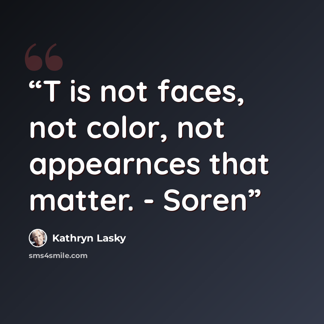 “T is not faces, not color, not appearnces that matter. - Soren” quote by Kathryn Lasky