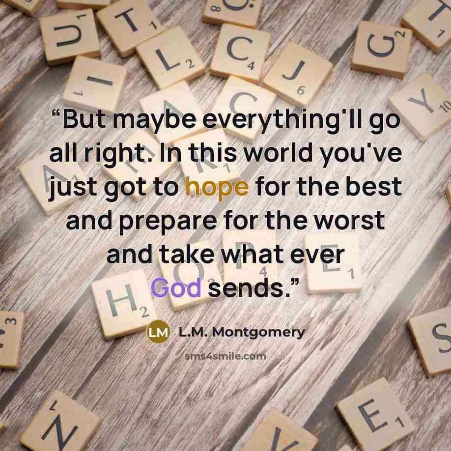 “But maybe everything'll go all right. In this world you've just got to hope for the best and prepare for the worst and take what ever God sends.” quote by L.M. Montgomery