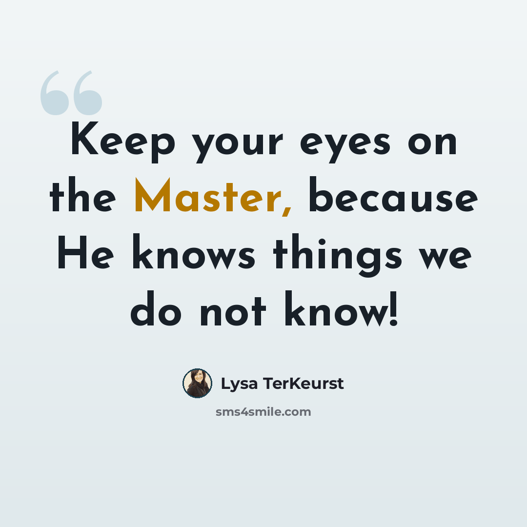 “Keep your eyes on the Master, because He knows things we do not know!” quote by Lysa TerKeurst