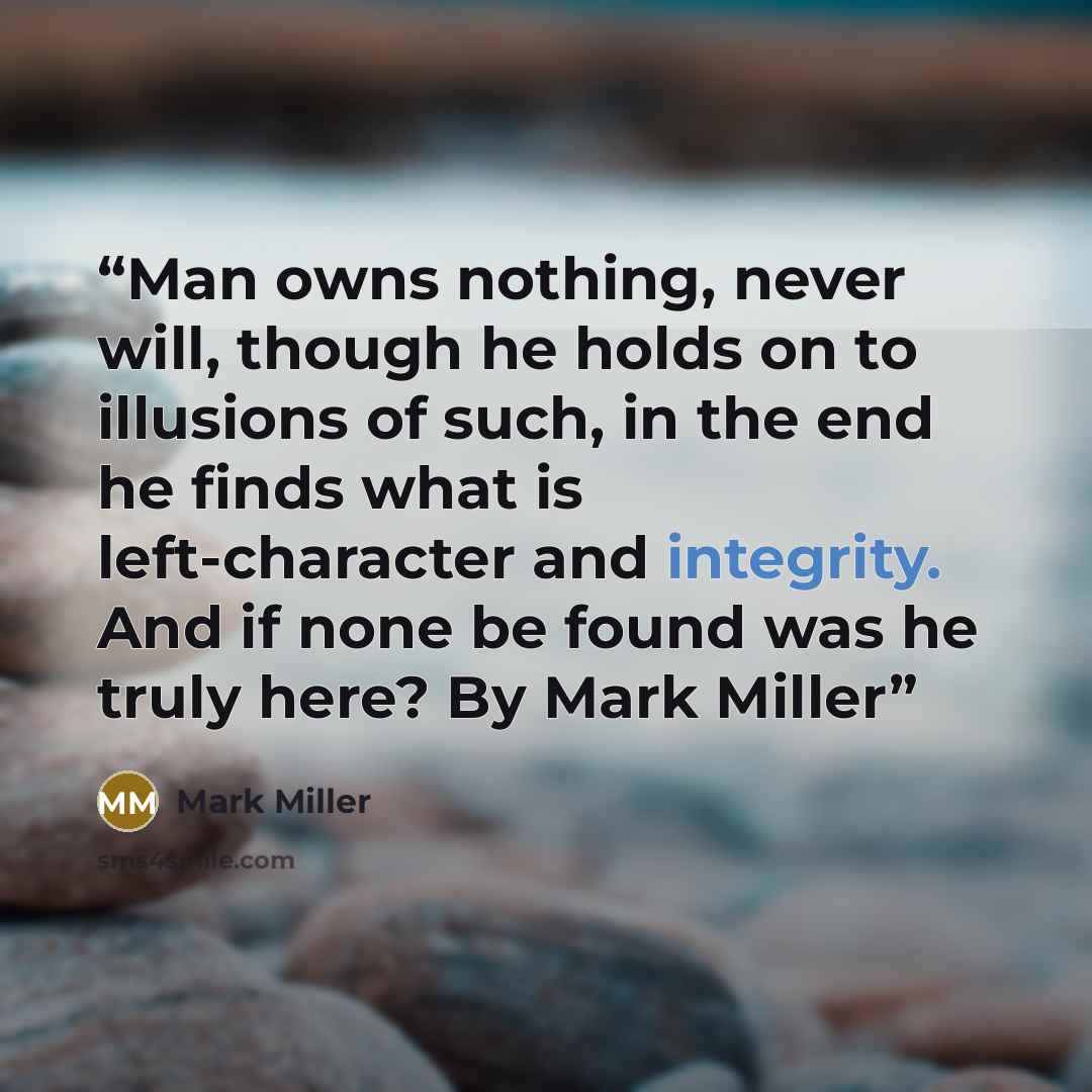 “Man owns nothing, never will, though he holds on to illusions of such, in the end he finds what is left-character and integrity. And if none be found was he truly here? By Mark Miller” quote by Mark Miller