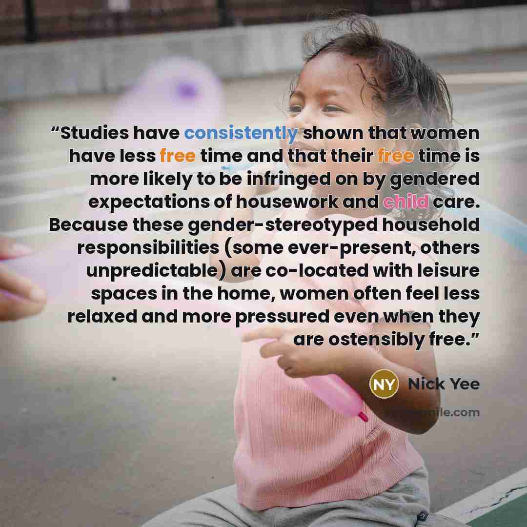 “Studies have consistently shown that women have less free time and that their free time is more likely to be infringed on by gendered expectations of housework and child care. Because these gender-stereotyped household responsibilities (some ever-present, others unpredictable) are co-located with…” quote by Nick Yee
