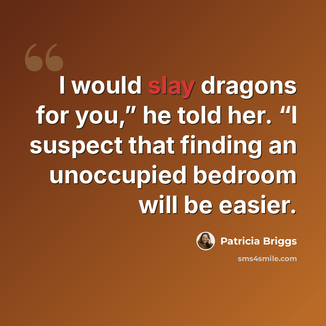 “I would slay dragons for you,” he told her. “I suspect that finding an unoccupied bedroom will be easier.” quote by Patricia Briggs