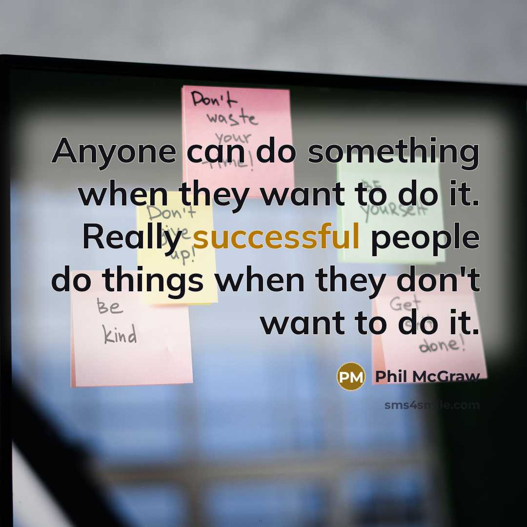 “Anyone can do something when they want to do it. Really successful people do things when they don't want to do it.” quote by Phil McGraw
