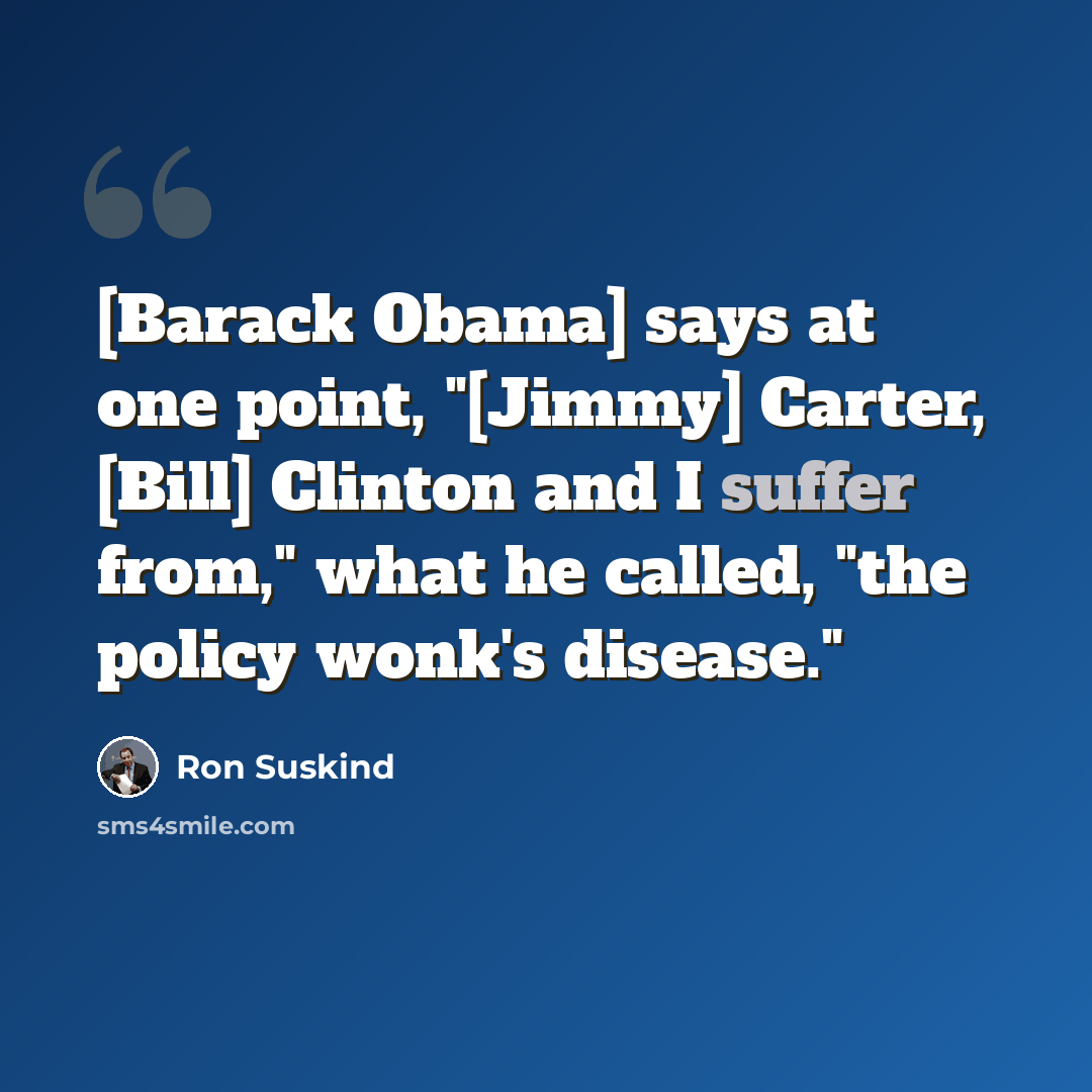 “[Barack Obama] says at one point, "[Jimmy] Carter, [Bill] Clinton and I suffer from," what he called, "the policy wonk's disease."” quote by Ron Suskind
