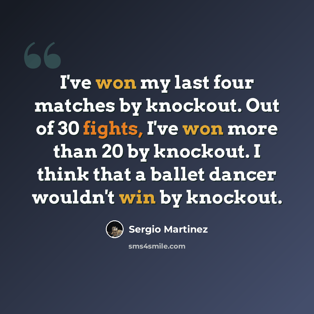 “I've won my last four matches by knockout. Out of 30 fights, I've won more than 20 by knockout. I think that a ballet dancer wouldn't win by knockout.” quote by Sergio Martinez
