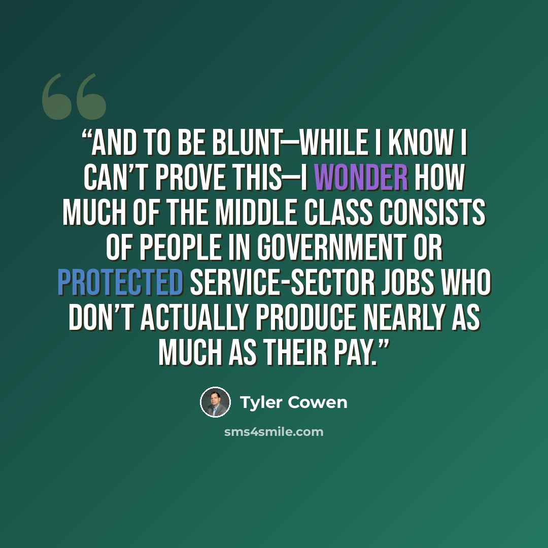 “And to be blunt—while I know I can’t prove this—I wonder how much of the middle class consists of people in government or protected service-sector jobs who don’t actually produce nearly as much as their pay.” quote by Tyler Cowen