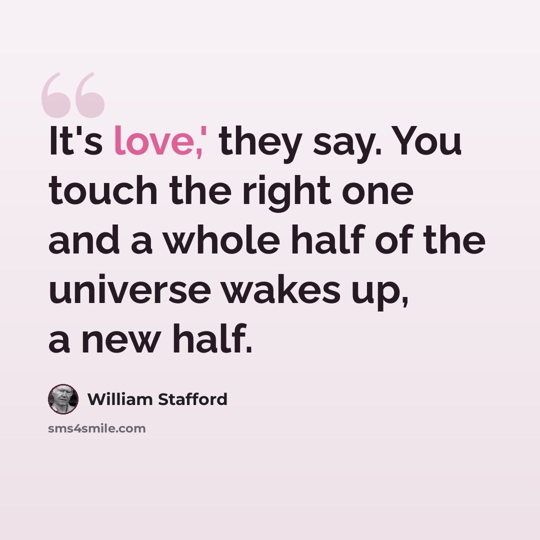“It's love,' they say. You touch the right one and a whole half of the universe wakes up, a new half.” quote by William Stafford