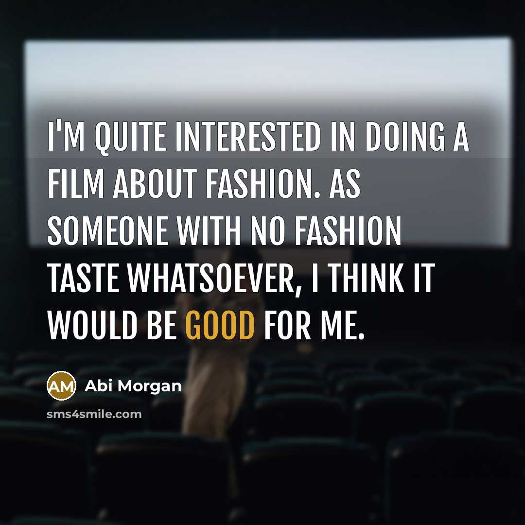 “I'm quite interested in doing a film about fashion. As someone with no fashion taste whatsoever, I think it would be good for me.” quote by Abi Morgan