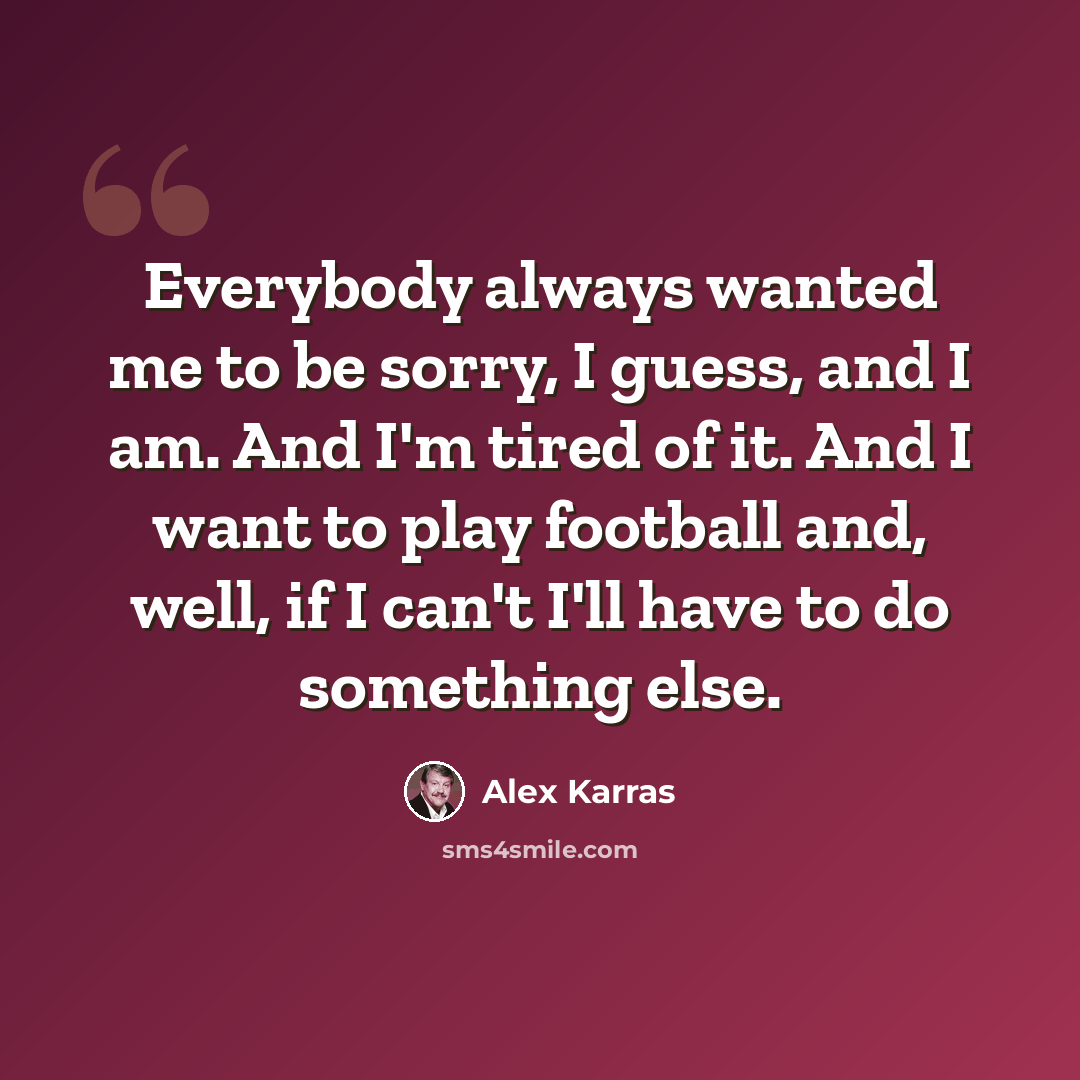 “Everybody always wanted me to be sorry, I guess, and I am. And I'm tired of it. And I want to play football and, well, if I can't I'll have to do something else.” quote by Alex Karras