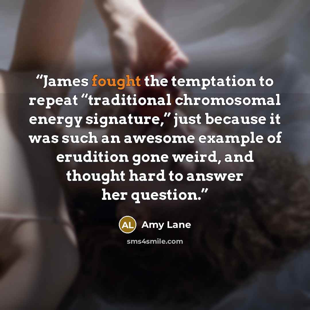 “James fought the temptation to repeat “traditional chromosomal energy signature,” just because it was such an awesome example of erudition gone weird, and thought hard to answer her question.” quote by Amy Lane