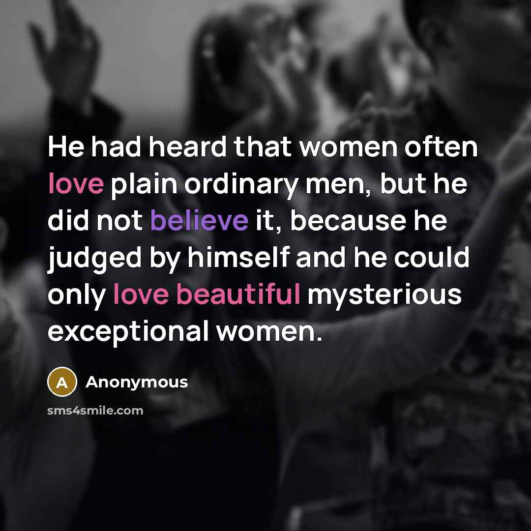 “He had heard that women often love plain ordinary men, but he did not believe it, because he judged by himself and he could only love beautiful mysterious exceptional women.” quote by Anonymous