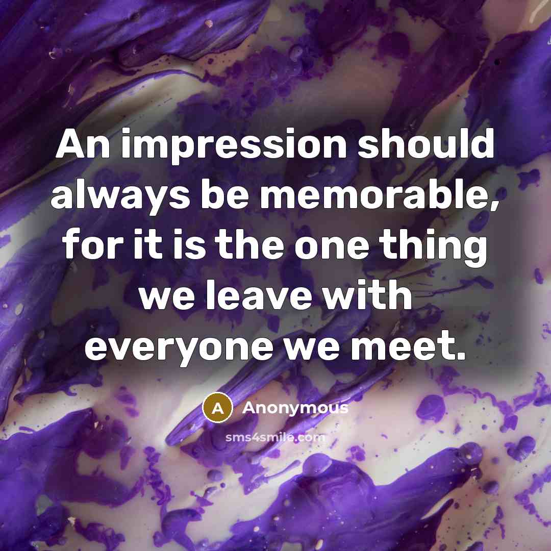 “An impression should always be memorable, for it is the one thing we leave with everyone we meet.” quote by Anonymous