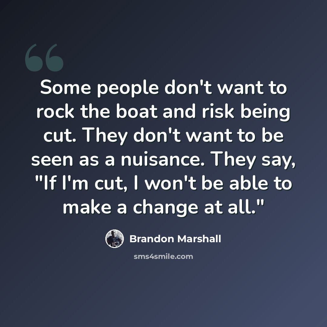 “Some people don't want to rock the boat and risk being cut. They don't want to be seen as a nuisance. They say, "If I'm cut, I won't be able to make a change at all."” quote by Brandon Marshall